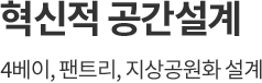 
									혁신적 공간설계
									4베이, 팬트리 지상공원화 설계
									